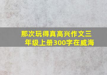 那次玩得真高兴作文三年级上册300字在威海