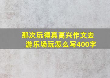 那次玩得真高兴作文去游乐场玩怎么写400字