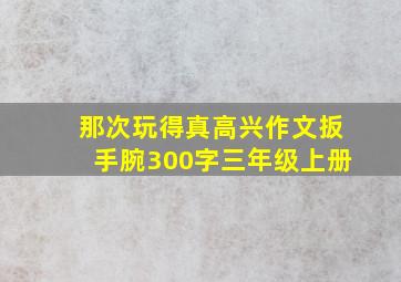 那次玩得真高兴作文扳手腕300字三年级上册