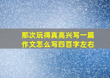 那次玩得真高兴写一篇作文怎么写四百字左右