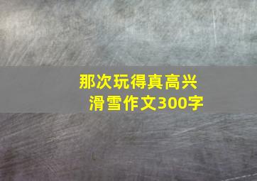 那次玩得真高兴滑雪作文300字