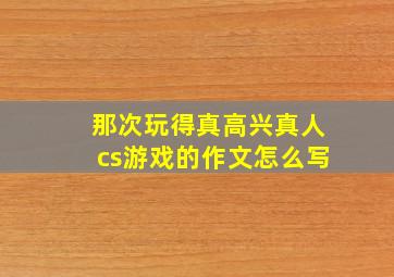 那次玩得真高兴真人cs游戏的作文怎么写