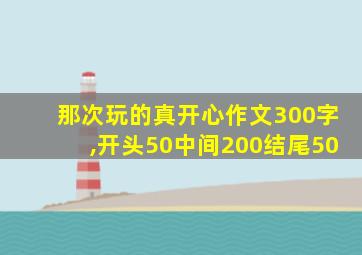 那次玩的真开心作文300字,开头50中间200结尾50