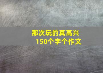 那次玩的真高兴150个字个作文