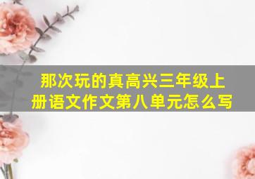 那次玩的真高兴三年级上册语文作文第八单元怎么写