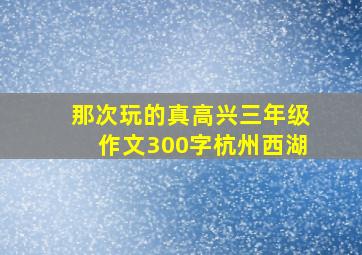 那次玩的真高兴三年级作文300字杭州西湖