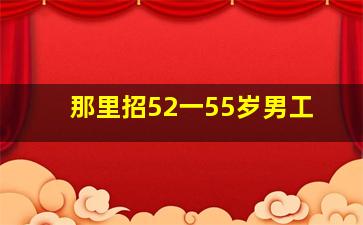 那里招52一55岁男工