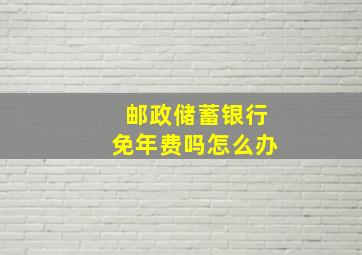 邮政储蓄银行免年费吗怎么办