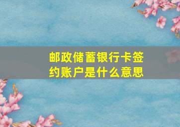 邮政储蓄银行卡签约账户是什么意思