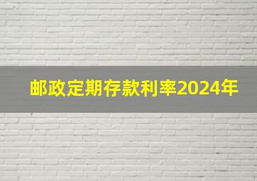 邮政定期存款利率2024年