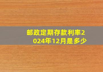 邮政定期存款利率2024年12月是多少