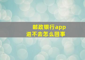 邮政银行app进不去怎么回事