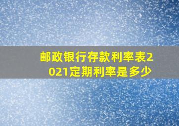 邮政银行存款利率表2021定期利率是多少