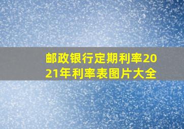 邮政银行定期利率2021年利率表图片大全