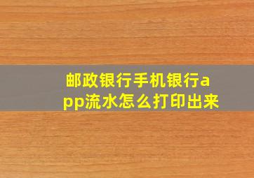 邮政银行手机银行app流水怎么打印出来