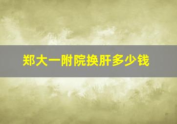 郑大一附院换肝多少钱