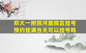 郑大一附院河医院区挂号预约挂满当天可以挂号吗