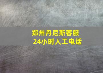 郑州丹尼斯客服24小时人工电话