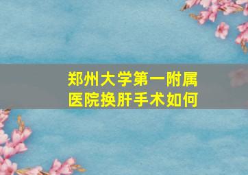 郑州大学第一附属医院换肝手术如何