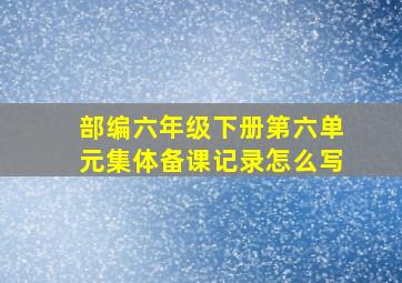 部编六年级下册第六单元集体备课记录怎么写