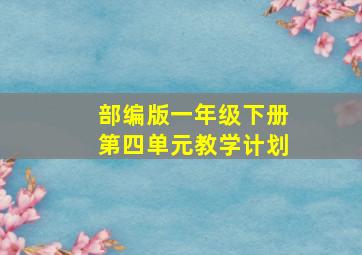 部编版一年级下册第四单元教学计划