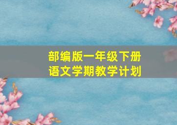 部编版一年级下册语文学期教学计划