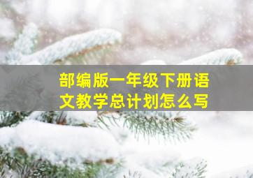 部编版一年级下册语文教学总计划怎么写