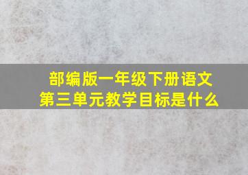 部编版一年级下册语文第三单元教学目标是什么