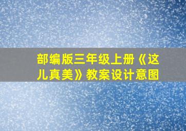 部编版三年级上册《这儿真美》教案设计意图