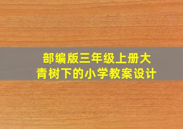 部编版三年级上册大青树下的小学教案设计