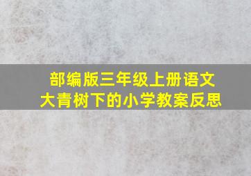 部编版三年级上册语文大青树下的小学教案反思