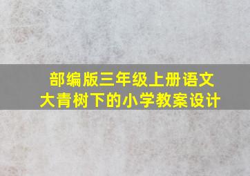 部编版三年级上册语文大青树下的小学教案设计