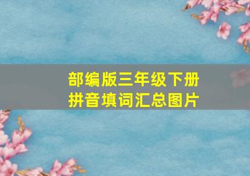 部编版三年级下册拼音填词汇总图片