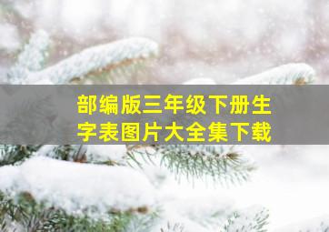 部编版三年级下册生字表图片大全集下载