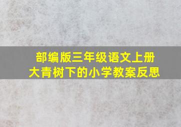 部编版三年级语文上册大青树下的小学教案反思