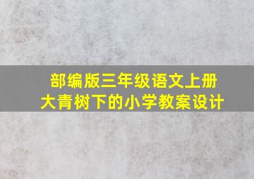 部编版三年级语文上册大青树下的小学教案设计