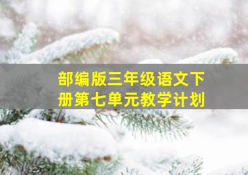 部编版三年级语文下册第七单元教学计划