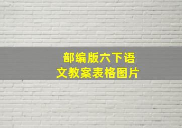 部编版六下语文教案表格图片