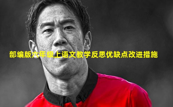 部编版六年级上语文教学反思优缺点改进措施