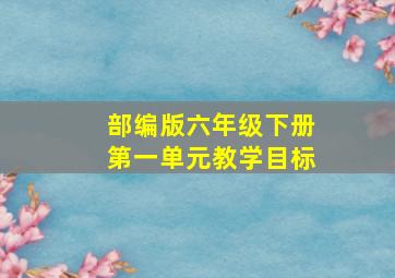 部编版六年级下册第一单元教学目标