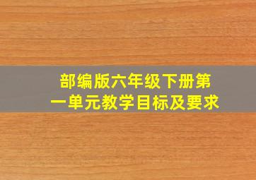 部编版六年级下册第一单元教学目标及要求