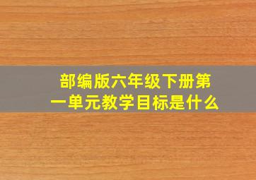 部编版六年级下册第一单元教学目标是什么