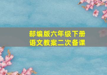 部编版六年级下册语文教案二次备课