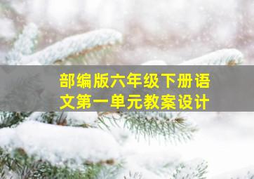 部编版六年级下册语文第一单元教案设计