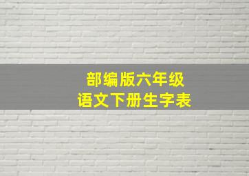 部编版六年级语文下册生字表