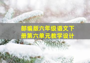 部编版六年级语文下册第六单元教学设计