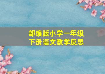 部编版小学一年级下册语文教学反思