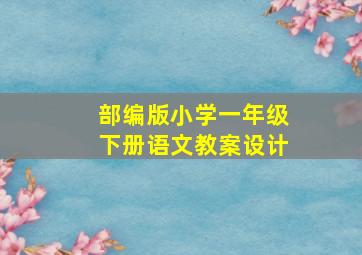 部编版小学一年级下册语文教案设计