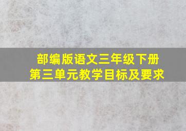 部编版语文三年级下册第三单元教学目标及要求