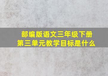 部编版语文三年级下册第三单元教学目标是什么